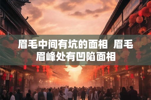 眉毛中间有坑的面相  眉毛眉峰处有凹陷面相