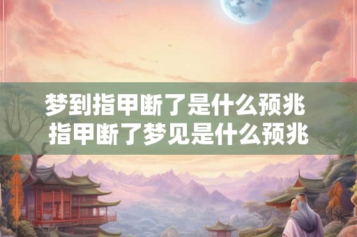 梦到指甲断了是什么预兆 指甲断了梦见是什么预兆 梦到指甲断了是什么预兆 指甲断了梦见是什么预兆