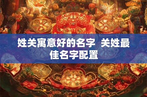 姓关寓意好的名字  关姓最佳名字配置