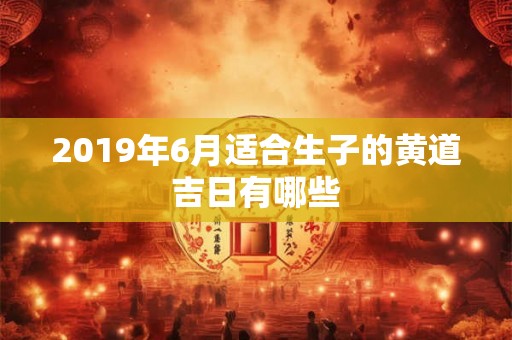 2019年6月适合生子的黄道吉日有哪些