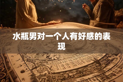 水瓶男对一个人有好感的表现