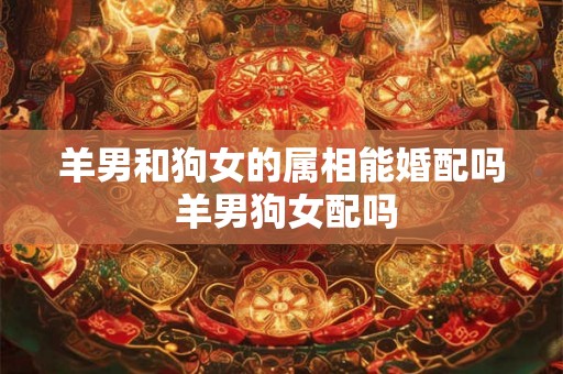 羊男和狗女的属相能婚配吗 羊男狗女配吗 羊男和狗女的属相能婚配吗 羊男狗女配吗