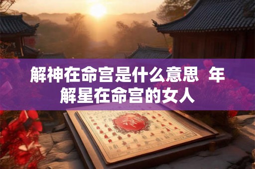 解神在命宫是什么意思  年解星在命宫的女人