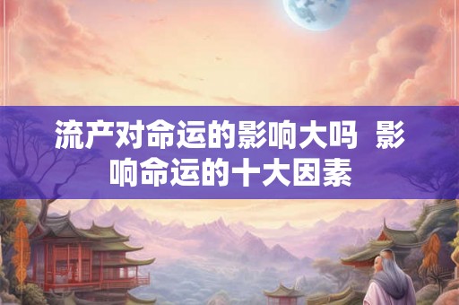 流产对命运的影响大吗  影响命运的十大因素
