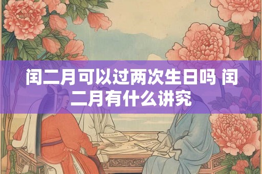 闰二月可以过两次生日吗 闰二月有什么讲究 闰二月可以过两次生日吗 闰二月有什么讲究