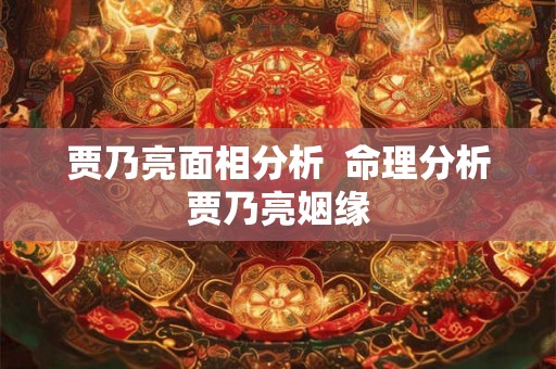 贾乃亮面相分析 命理分析贾乃亮姻缘 贾乃亮面相分析 命理分析贾乃亮姻缘