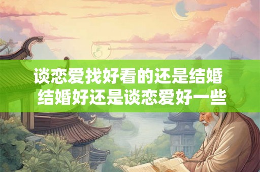 谈恋爱找好看的还是结婚  结婚好还是谈恋爱好一些