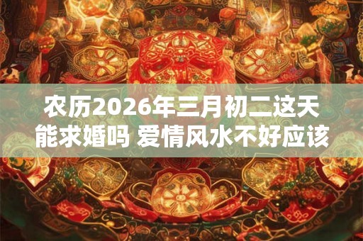 农历2026年三月初二这天能求婚吗 爱情风水不好应该摆什么 农历2026年三月初二这天能求婚吗 爱情风水不好应该摆什么