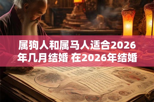 属狗人和属马人适合2026年几月结婚 在2026年结婚好吗
