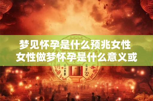 梦见怀孕是什么预兆女性 女性做梦怀孕是什么意义或预示着什么