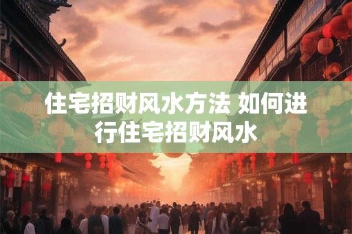 住宅招财风水方法 如何进行住宅招财风水