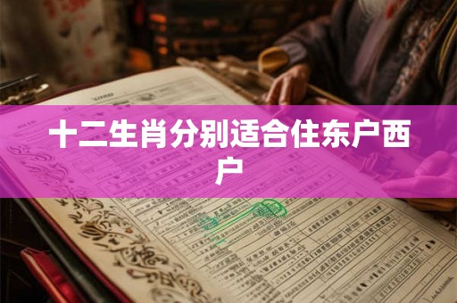 十二生肖分别适合住东户西户 十二生肖分别适合住东户西户