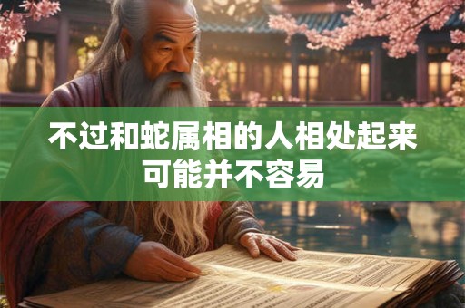 不过和蛇属相的人相处起来可能并不容易 不过和蛇属相的人相处起来可能并不容易