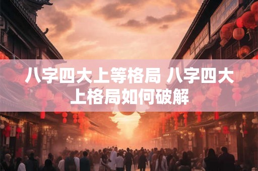 八字四大上等格局 八字四大上格局如何破解 八字四大上等格局 八字四大上格局如何破解