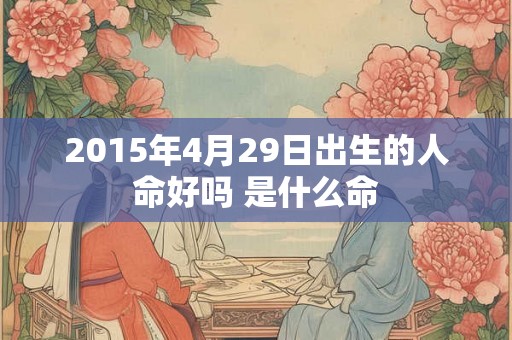 2015年4月29日出生的人命好吗 是什么命
