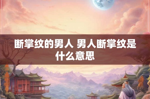 断掌纹的男人 男人断掌纹是什么意思