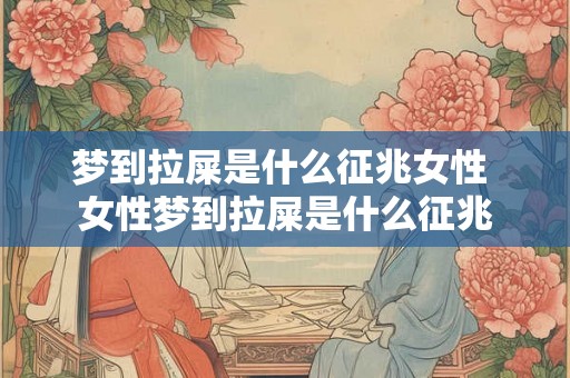 梦到拉屎是什么征兆女性 女性梦到拉屎是什么征兆 梦到拉屎是什么征兆女性 女性梦到拉屎是什么征兆