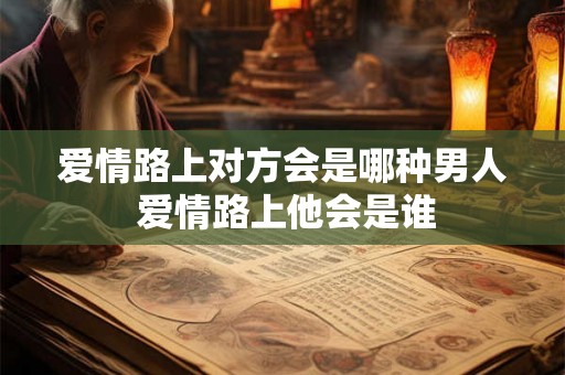 爱情路上对方会是哪种男人 爱情路上他会是谁
