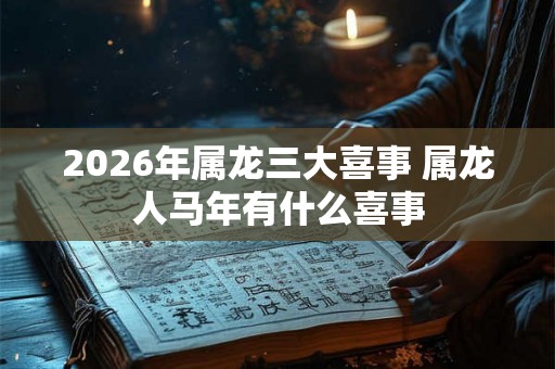 2026年属龙三大喜事 属龙人马年有什么喜事