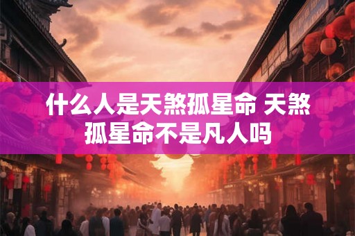 什么人是天煞孤星命 天煞孤星命不是凡人吗