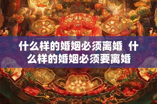 什么样的婚姻必须离婚 什么样的婚姻必须要离婚 什么样的婚姻必须离婚 什么样的婚姻必须要离婚