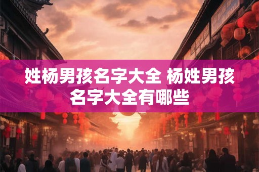 姓杨男孩名字大全 杨姓男孩名字大全有哪些
