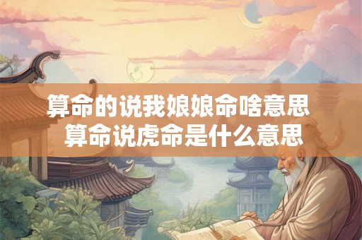 算命的说我娘娘命啥意思  算命说虎命是什么意思