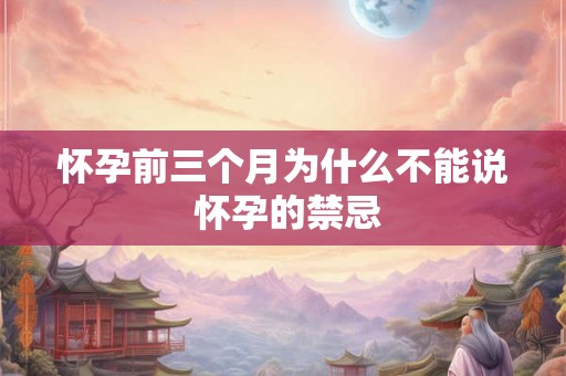 怀孕前三个月为什么不能说 怀孕的禁忌