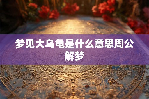 梦见大乌龟是什么意思周公解梦 梦见大乌龟是什么意思周公解梦
