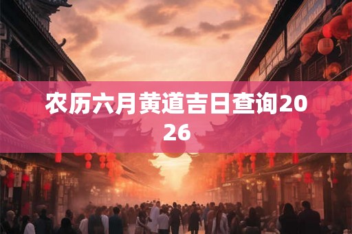 农历六月黄道吉日查询2026