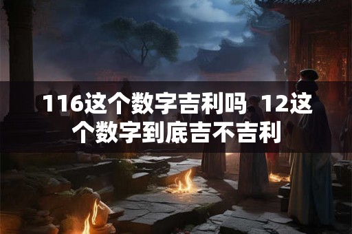 116这个数字吉利吗 12这个数字到底吉不吉利 116这个数字吉利吗 12这个数字到底吉不吉利