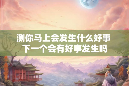 测你马上会发生什么好事 下一个会有好事发生吗