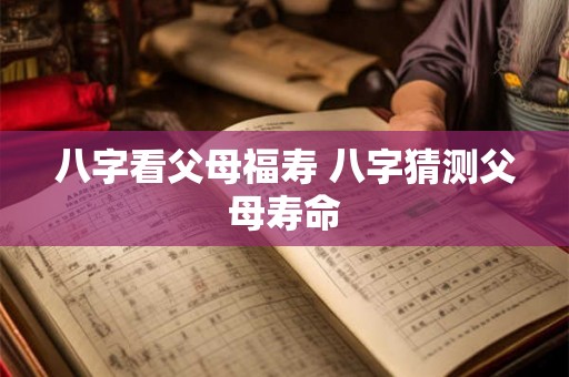 八字看父母福寿 八字猜测父母寿命