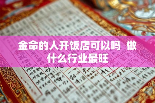 金命的人开饭店可以吗 做什么行业最旺 金命的人开饭店可以吗 做什么行业最旺
