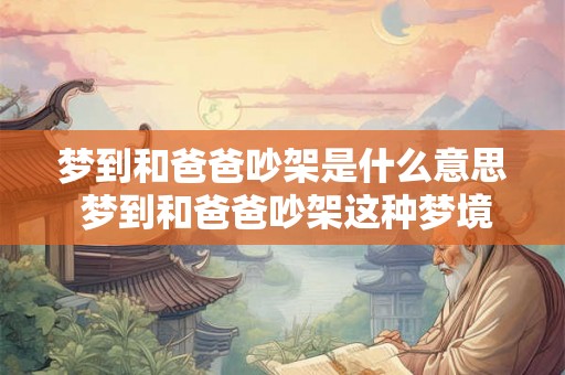 梦到和爸爸吵架是什么意思 梦到和爸爸吵架这种梦境有何含义 梦到和爸爸吵架是什么意思 梦到和爸爸吵架这种梦境有何含义