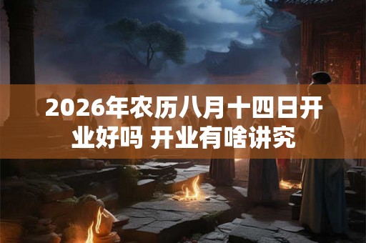 2026年农历八月十四日开业好吗 开业有啥讲究