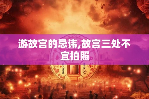 游故宫的忌讳,故宫三处不宜拍照