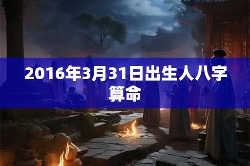 2016年3月31日出生人八字算命