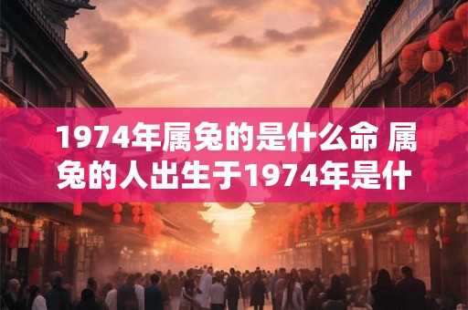 1974年属兔的是什么命 属兔的人出生于1974年是什么命 1974年属兔的是什么命 属兔的人出生于1974年是什么命