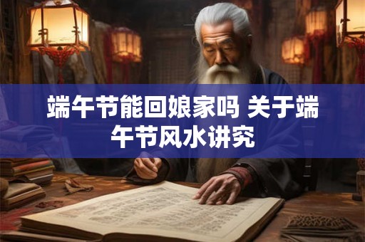 端午节能回娘家吗 关于端午节风水讲究