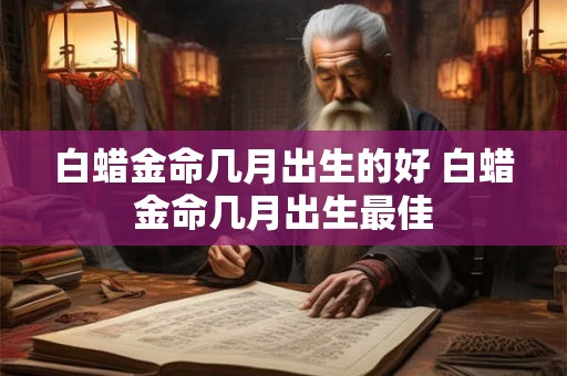 白蜡金命几月出生的好 白蜡金命几月出生最佳