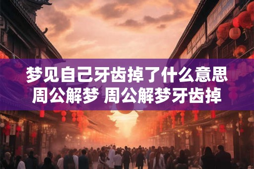 梦见自己牙齿掉了什么意思周公解梦 周公解梦牙齿掉了是什么预兆