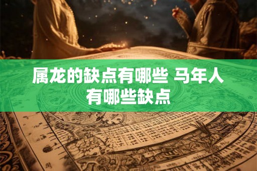 属龙的缺点有哪些 马年人有哪些缺点 属龙的缺点有哪些 马年人有哪些缺点