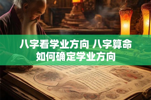 八字看学业方向 八字算命如何确定学业方向
