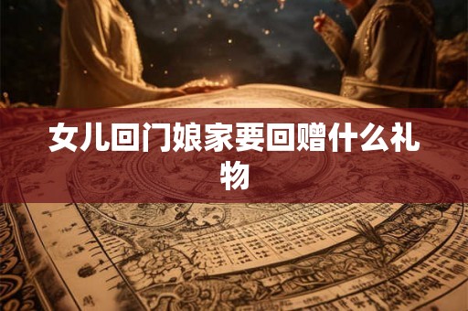 女儿回门娘家要回赠什么礼物 女儿回门娘家要回赠什么礼物