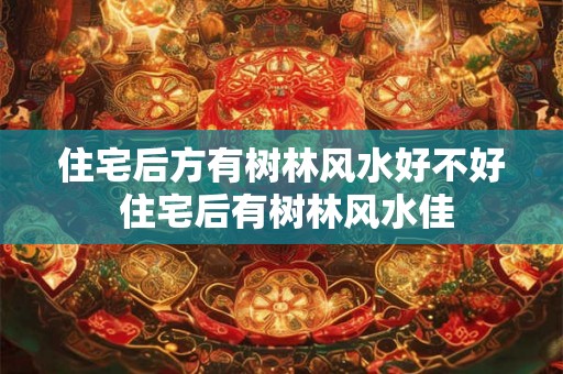住宅后方有树林风水好不好 住宅后有树林风水佳