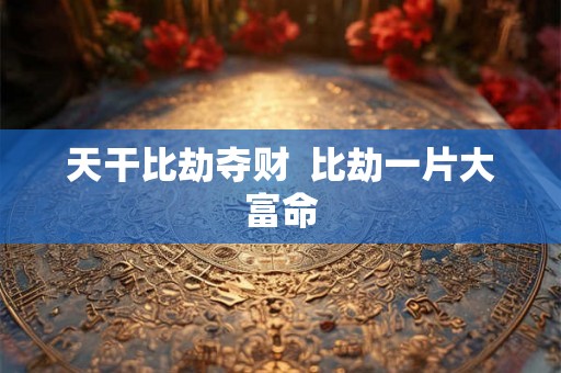 天干比劫夺财  比劫一片大富命