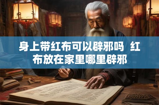 身上带红布可以辟邪吗  红布放在家里哪里辟邪