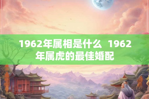 1962年属相是什么  1962年属虎的最佳婚配