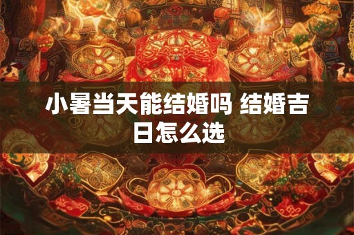 小暑当天能结婚吗 结婚吉日怎么选